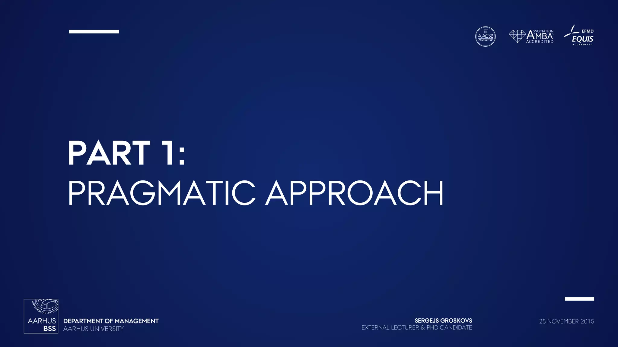 SERGEJS GROSKOVS
EXTERNAL LECTURER & PHD CANDIDATE
25 NOVEMBER 2015
PART 1:
PRAGMATIC APPROACH
 