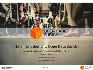 25.11.201525.11.2015
«Erfahrungsbericht: Open Data Zürich»
Innovationszirkel Open-Data-Cities, Berlin
Marco Sieber
Statistik Stadt Zürich
25. November 2015
 