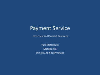 Payment Service
(Overview and Payment Gateways)
Yuki Matsukura
Metaps Inc.
shinjuku.rb #31@metaps
 