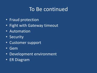To Be continued
• Fraud protection
• Fight with Gateway timeout
• Automation
• Security
• Customer support
• Gem
• Development environment
• ER Diagram
 