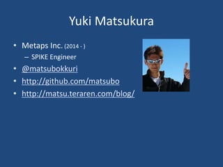 • Metaps Inc. (2014 - )
– SPIKE Engineer
• @matsubokkuri
• http://github.com/matsubo
• http://matsu.teraren.com/blog/
Yuki Matsukura
 