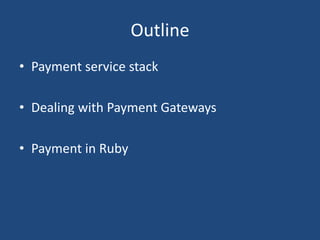 Outline
• Payment service stack
• Dealing with Payment Gateways
• Payment in Ruby
 