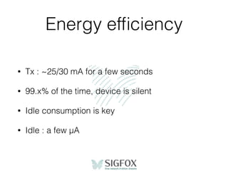 Energy efﬁciency
• Tx : ~25/30 mA for a few seconds
• 99.x% of the time, device is silent
• Idle consumption is key
• Idle : a few µA
 