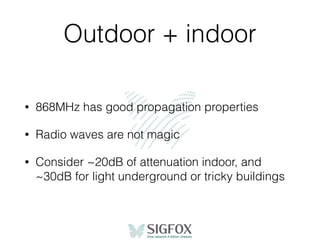Outdoor + indoor
• 868MHz has good propagation properties
• Radio waves are not magic
• Consider ~20dB of attenuation indoor, and
~30dB for light underground or tricky buildings
 