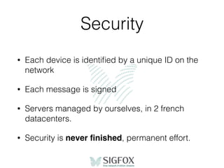 Security
• Each device is identiﬁed by a unique ID on the
network
• Each message is signed
• Servers managed by ourselves, in 2 french
datacenters.
• Security is never ﬁnished, permanent effort.
 