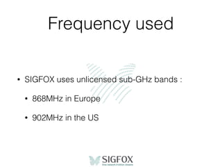 Frequency used
• SIGFOX uses unlicensed sub-GHz bands :
• 868MHz in Europe
• 902MHz in the US
 