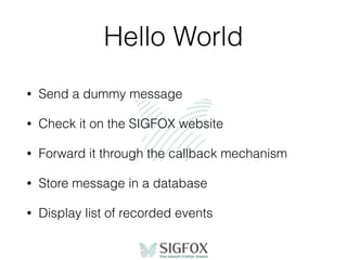 Hello World
• Send a dummy message
• Check it on the SIGFOX website
• Forward it through the callback mechanism
• Store message in a database
• Display list of recorded events
 