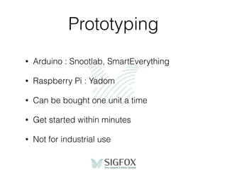 Prototyping
• Arduino : Snootlab, SmartEverything
• Raspberry Pi : Yadom
• Can be bought one unit a time
• Get started within minutes
• Not for industrial use
 