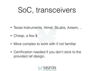SoC, transceivers
• Texas Instruments, Atmel, SiLabs, Axsem, ..
• Cheap, a few $
• More complex to work with if not familiar
• Certiﬁcation needed if you don’t stick to the
provided ref design.
 