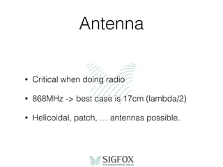 Antenna
• Critical when doing radio
• 868MHz -> best case is 17cm (lambda/2)
• Helicoidal, patch, … antennas possible.
 
