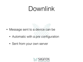 Downlink
• Message sent to a device can be
• Automatic with a pre conﬁguration
• Sent from your own server
 