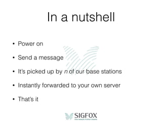 In a nutshell
• Power on
• Send a message
• It’s picked up by n of our base stations
• Instantly forwarded to your own server
• That’s it
 