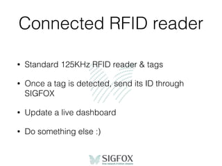 Connected RFID reader
• Standard 125KHz RFID reader & tags
• Once a tag is detected, send its ID through
SIGFOX
• Update a live dashboard
• Do something else :)
 