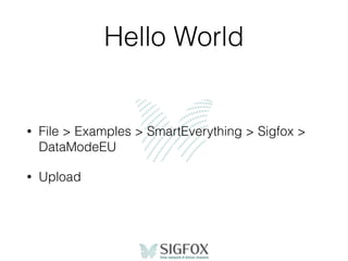 Hello World
• File > Examples > SmartEverything > Sigfox >
DataModeEU
• Upload
 