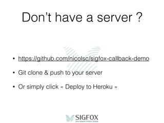 Don’t have a server ?
• https://github.com/nicolsc/sigfox-callback-demo
• Git clone & push to your server
• Or simply click « Deploy to Heroku »
 