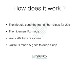 How does it work ?
• The Module send the frame, then sleep for 20s
• Then it enters Rx mode
• Waits 20s for a response
• Quits Rx mode & goes to deep sleep
 