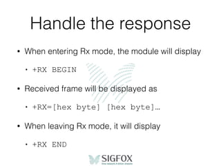 Handle the response
• When entering Rx mode, the module will display
• +RX BEGIN
• Received frame will be displayed as
• +RX=[hex byte] [hex byte]…
• When leaving Rx mode, it will display
• +RX END
 
