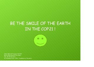 BE THE SMILE OF THE EARTH
IN THE COP21 !
Gilles Edmond François SAUVAT
Merry Dedication of the Heart
Tel : 06 70 46 10 76
On November 21st, 2015 - Foundation of the smile
 