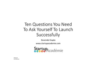 Ten	Questions	You	Need	
To	Ask	Yourself	To	Launch	
Successfully
Davender	Gupta
www.startupacademie.com
20001109		
rev	20151125
 