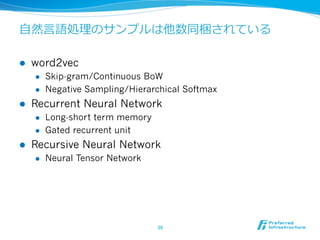 ⾃自然⾔言語処理理のサンプルは他数同梱されている
l  word2vec
l  Skip-gram/Continuous BoW
l  Negative Sampling/Hierarchical Softmax
l  Recurrent Neural Network
l  Long-short term memory
l  Gated recurrent unit
l  Recursive Neural Network
l  Neural Tensor Network
39	
 