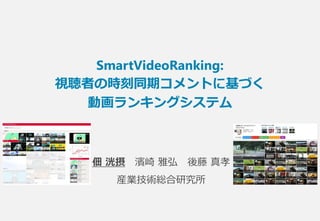 佃 洸摂 濱崎 雅弘 後藤 真孝
産業技術総合研究所
SmartVideoRanking:
視聴者の時刻同期コメントに基づく
動画ランキングシステム
 
