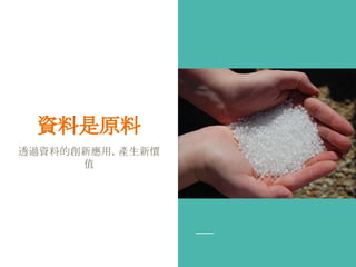 資料是原料
透過資料的創新應用，產生新價
值
 