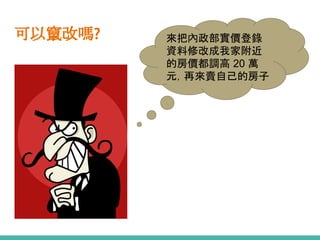 可以竄改嗎? 來把內政部實價登錄
資料修改成我家附近
的房價都調高 20 萬
元，再來賣自己的房子
 