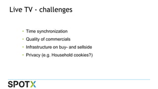 Live TV - challenges
• Time synchronization
• Quality of commercials
• Infrastructure on buy- and sellside
• Privacy (e.g. Household cookies?)
 