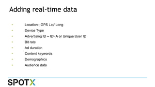 • Location– GPS Lat/ Long
• Device Type
• Advertising ID – IDFA or Unique User ID
• Bit rate
• Ad duration
• Content keywords
• Demographics
• Audience data
Adding real-time data
 