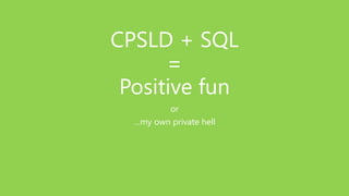 CPSLD + SQL
=
Positive fun
or
…my own private hell
 