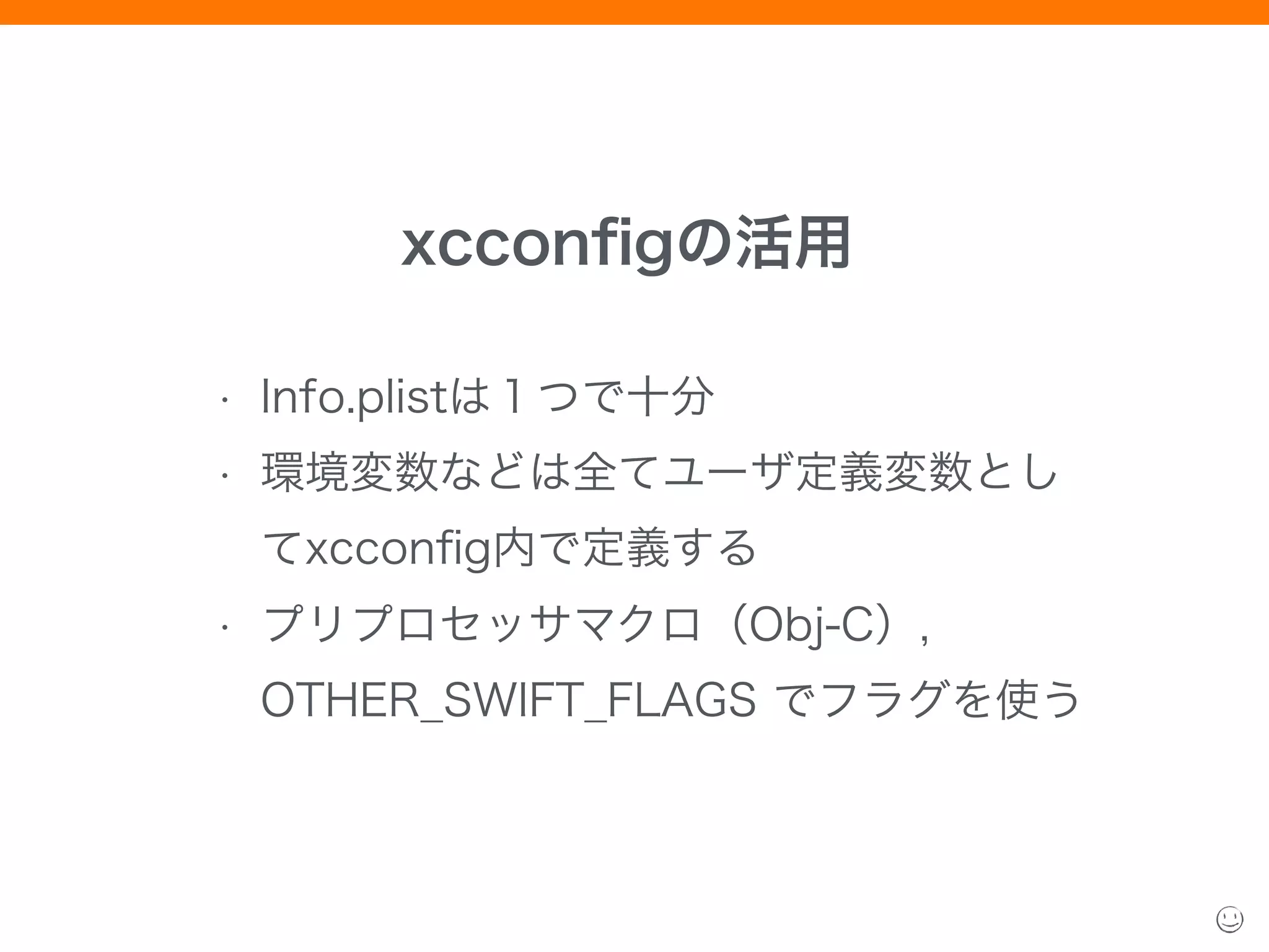 xcconﬁgの活用
• Info.plistは１つで十分
• 環境変数などは全てユーザ定義変数とし
てxcconﬁg内で定義する
• プリプロセッサマクロ（Obj-C）,
OTHER_SWIFT_FLAGS でフラグを使う
 