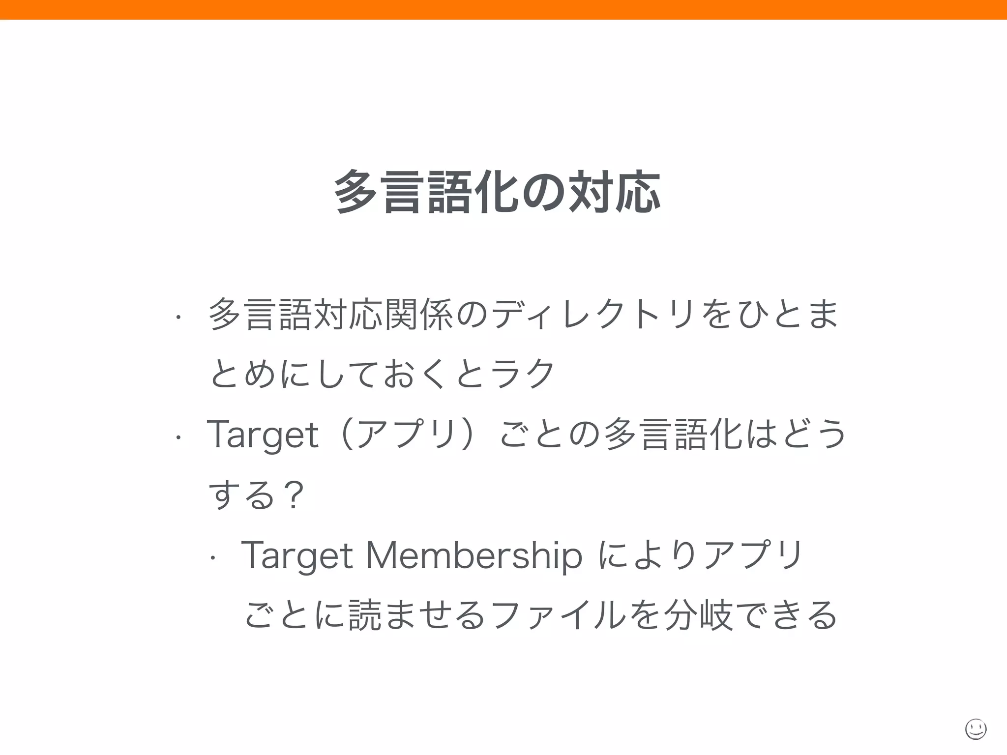 多言語化の対応
• 多言語対応関係のディレクトリをひとま
とめにしておくとラク
• Target（アプリ）ごとの多言語化はどう
する？
• Target Membership によりアプリ 
ごとに読ませるファイルを分岐できる
 