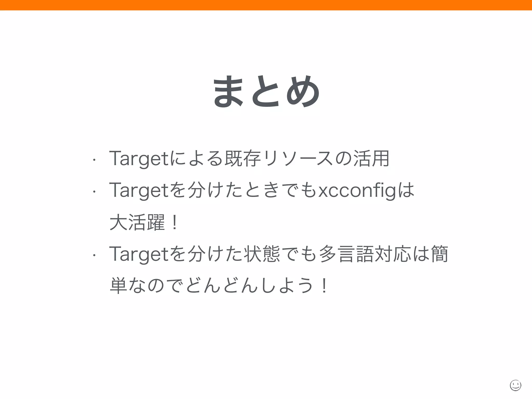 • Targetによる既存リソースの活用
• Targetを分けたときでもxcconﬁgは 
大活躍！
• Targetを分けた状態でも多言語対応は簡
単なのでどんどんしよう！
まとめ
 