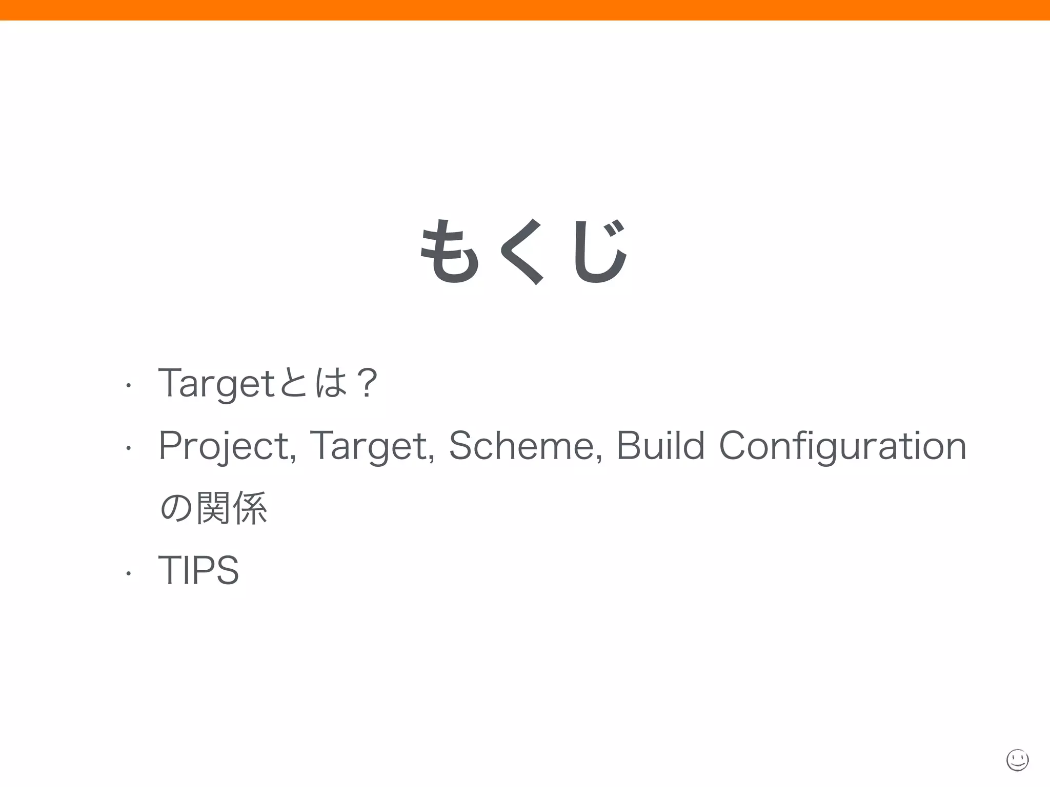 • Targetとは？
• Project, Target, Scheme, Build Conﬁguration
の関係
• TIPS
もくじ
 