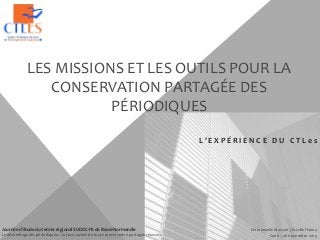 LES MISSIONS ET LES OUTILS POUR LA
CONSERVATION PARTAGÉE DES
PÉRIODIQUES
L ’ E X P É R I E N C E D U C T L e s
Emmanuelle Massari | Estelle Flahou
Caen – 26 novembre 2015
Journée d’étude du Centre régional SUDOC-PS de Basse-Normandie
Le désherbage des périodiques: « la face cachée de toute conservation partagée réussie »
 