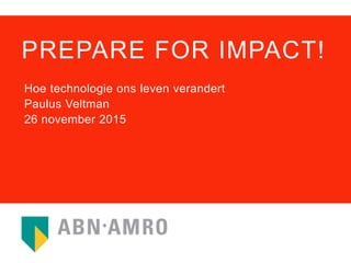 PREPARE FOR IMPACT!
Hoe technologie ons leven verandert
Paulus Veltman
26 november 2015
 