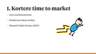 1. Kortere time to market
• Geen wachtmomenten
• Parallel aan elkaar werken
• Minimal Viable Product (MVP)
 