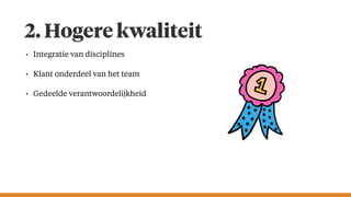 2. Hogere kwaliteit
• Integratie van disciplines
• Klant onderdeel van het team
• Gedeelde verantwoordelijkheid
 