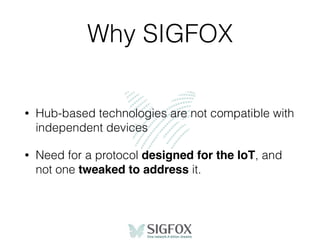 Why SIGFOX
• Hub-based technologies are not compatible with
independent devices
• Need for a protocol designed for the IoT...