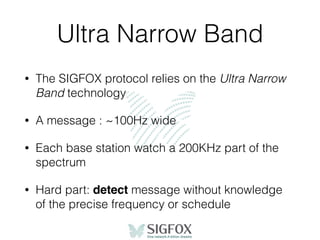 Ultra Narrow Band
• The SIGFOX protocol relies on the Ultra Narrow
Band technology
• A message : ~100Hz wide
• Each base s...
