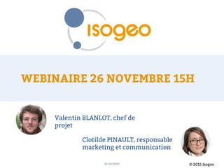 © 2015 Isogeo26/11/2015
Valentin BLANLOT, chef de
projet
Clotilde PINAULT, responsable
marketing et communication
 