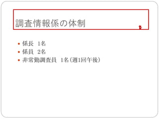 調査情報係の体制
 係長 1名
 係員 2名
 非常勤調査員 1名（週1回午後）
 