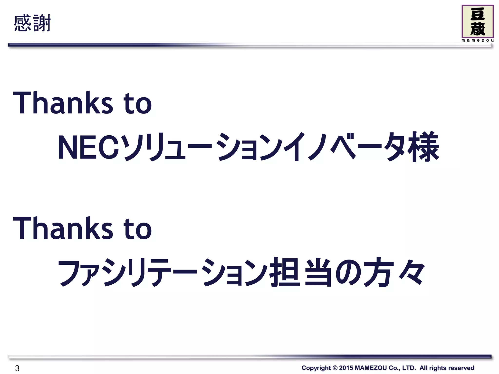 Copyright © 2015 MAMEZOU Co., LTD. All rights reserved
感謝
Thanks to
NECソリューションイノベータ様
Thanks to
ファシリテーション担当の方々
3
 