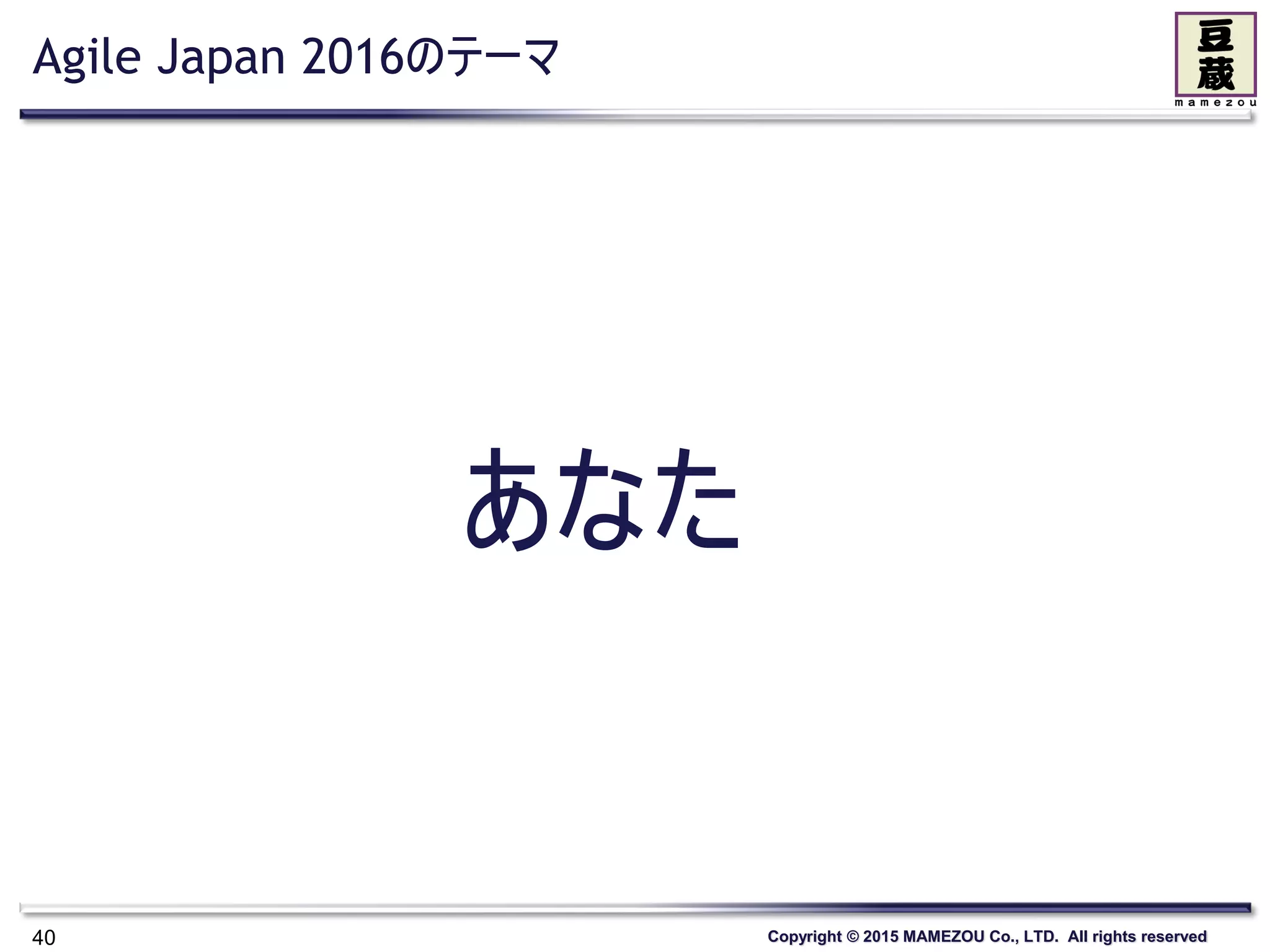 Copyright © 2015 MAMEZOU Co., LTD. All rights reserved
Agile Japan 2016のテーマ
40
あなた
 