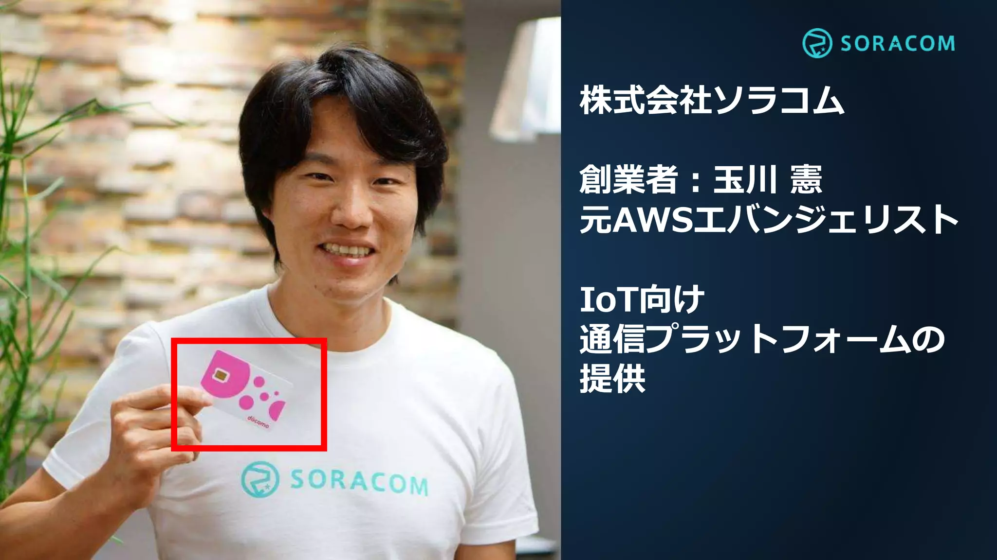 株式会社ソラコム
創業者：玉川 憲
元AWSエバンジェリスト
IoT向け
通信プラットフォームの
提供
 