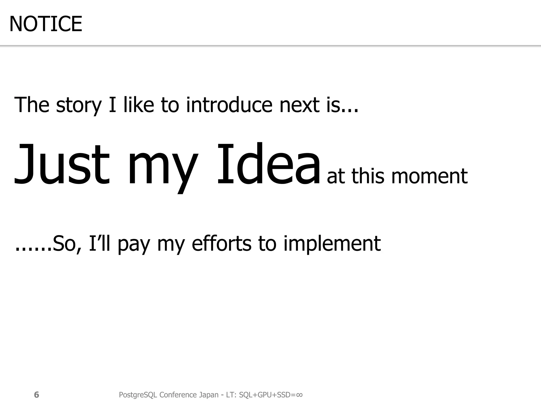NOTICE
The story I like to introduce next is...
Just my Ideaat this moment
......So, I’ll pay my efforts to implement
PostgreSQL Conference Japan - LT: SQL+GPU+SSD=∞6
 