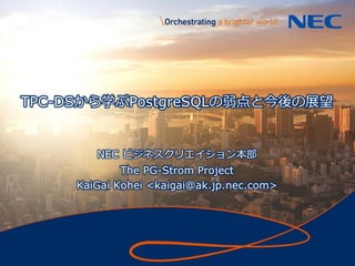 1
TPC-DSから学ぶPostgreSQLの弱点と今後の展望
NEC ビジネスクリエイション本部
The PG-Strom Project
KaiGai Kohei <kaigai@ak.jp.nec.com>
 