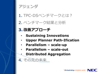 26
アジェンダ
1. TPC-DSベンチマークとは？
2. ベンチマーク結果と分析
3. 改善アプローチ
&bull; Sustaining Innovations
&bull; Upper Planner Path-Ification
&bull; Parallelism &ndash; scale-up
&bull; Parallelism &ndash; scale-out
&bull; Distributed Aggregation
4. その先の未来
 