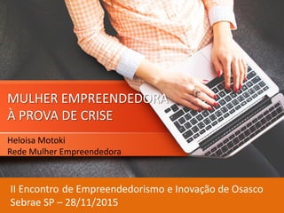 MULHER EMPREENDEDORA
À PROVA DE CRISE
Heloisa Motoki
Rede Mulher Empreendedora
II Encontro de Empreendedorismo e Inovação de Osasco
Sebrae SP – 28/11/2015
 