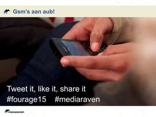 Gsm’s aan aub!
Tweet it, like it, share it
#fourage15 #mediaraven
 